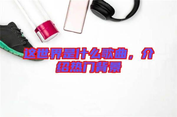 這世界是什么歌曲，介紹熱門背景