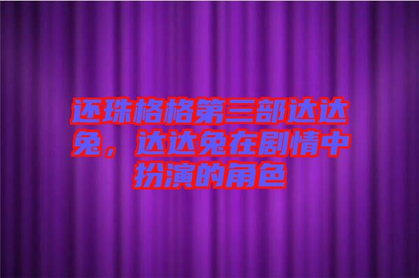 還珠格格第三部達達兔，達達兔在劇情中扮演的角色