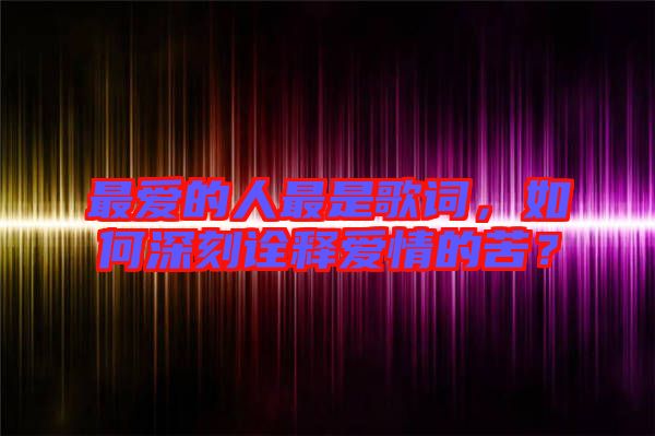 最愛的人最是歌詞，如何深刻詮釋愛情的苦？
