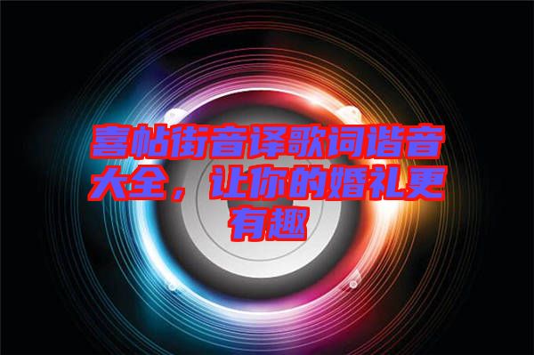喜帖街音譯歌詞諧音大全，讓你的婚禮更有趣