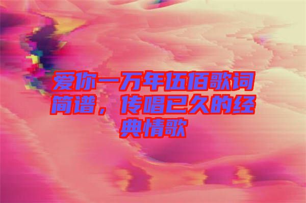 愛(ài)你一萬(wàn)年伍佰歌詞簡(jiǎn)譜，傳唱已久的經(jīng)典情歌