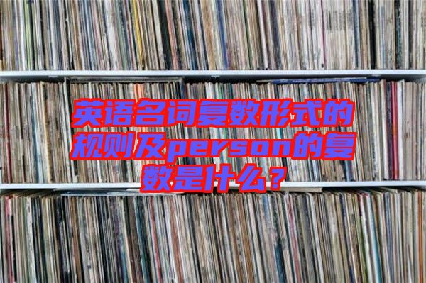 英語(yǔ)名詞復(fù)數(shù)形式的規(guī)則及person的復(fù)數(shù)是什么？