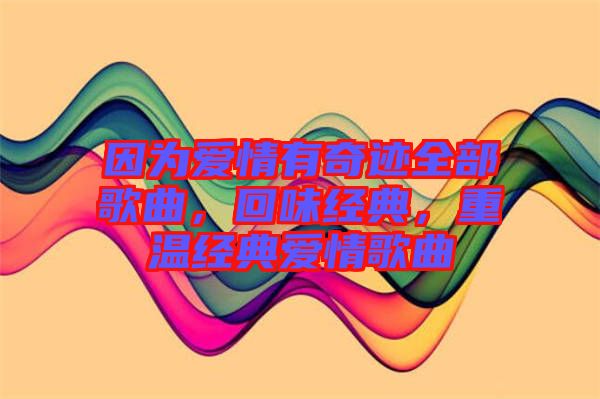 因?yàn)閻?ài)情有奇跡全部歌曲，回味經(jīng)典，重溫經(jīng)典愛(ài)情歌曲