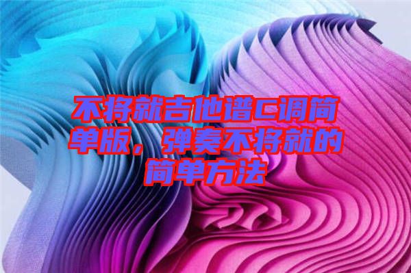不將就吉他譜C調(diào)簡單版，彈奏不將就的簡單方法