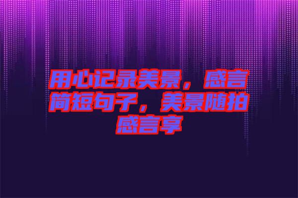 用心記錄美景，感言簡短句子，美景隨拍感言享