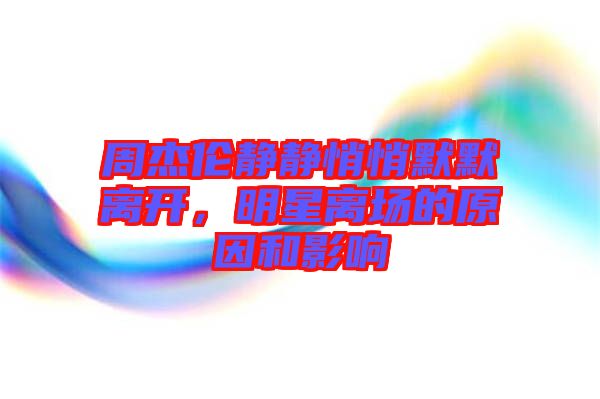 周杰倫靜靜悄悄默默離開，明星離場的原因和影響
