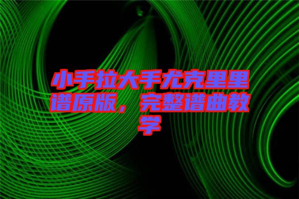 小手拉大手尤克里里譜原版，完整譜曲教學(xué)
