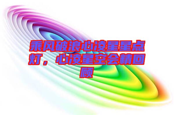 乘風(fēng)破浪心凌星星點(diǎn)燈，心凌星空會精回顧