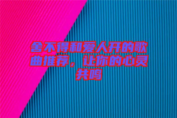 舍不得和愛人開的歌曲推薦，讓你的心靈共鳴