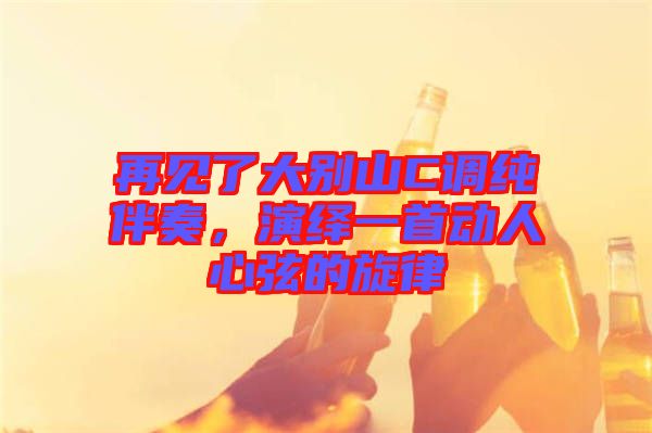 再見了大別山C調(diào)純伴奏，演繹一首動人心弦的旋律