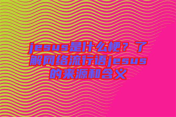jesus是什么梗？了解網(wǎng)絡(luò)流行語jesus的來源和含義