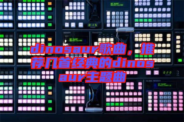 dinosaur歌曲，推薦幾首經(jīng)典的dinosaur主題曲