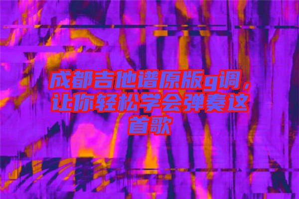 成都吉他譜原版g調(diào)，讓你輕松學(xué)會(huì)彈奏這首歌