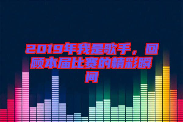 2019年我是歌手，回顧本屆比賽的精彩瞬間