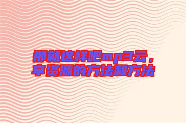 那就這樣吧mp3云，享資源的方法和方法