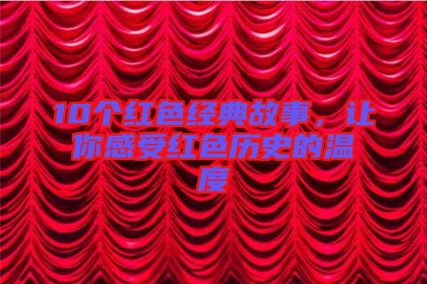 10個紅色經(jīng)典故事，讓你感受紅色歷史的溫度