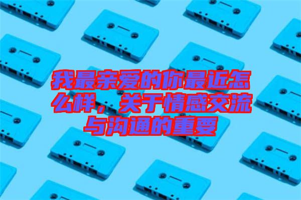 我最親愛的你最近怎么樣，關(guān)于情感交流與溝通的重要
