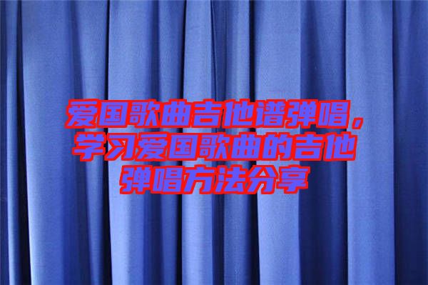 愛國歌曲吉他譜彈唱，學習愛國歌曲的吉他彈唱方法分享
