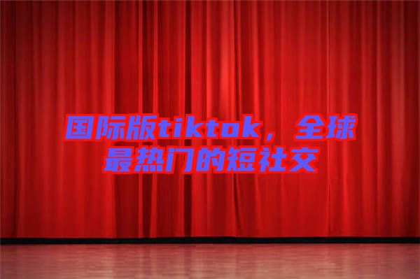 國際版tiktok，全球最熱門的短社交