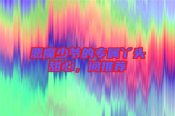 惡魔少爺?shù)膶傺绢^甜心，閱推薦