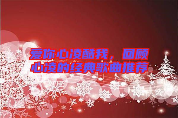 愛(ài)你心凌酷我，回顧心凌的經(jīng)典歌曲推薦