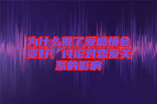 為什么做了愛(ài)感情會(huì)變好，討論對(duì)戀愛(ài)關(guān)系的影響
