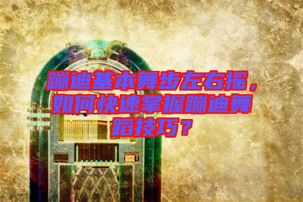 蹦迪基本舞步左右搖，如何快速掌握蹦迪舞蹈技巧？