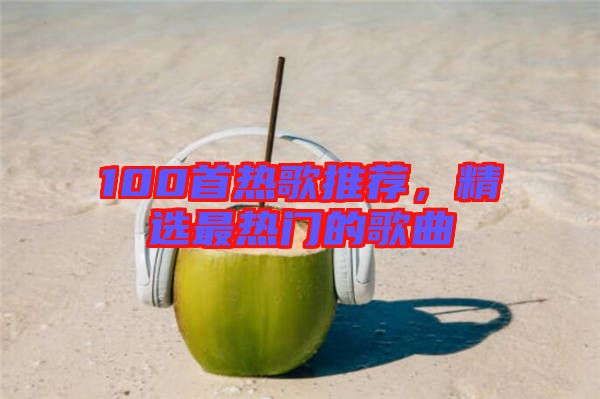 100首熱歌推薦，精選最熱門的歌曲
