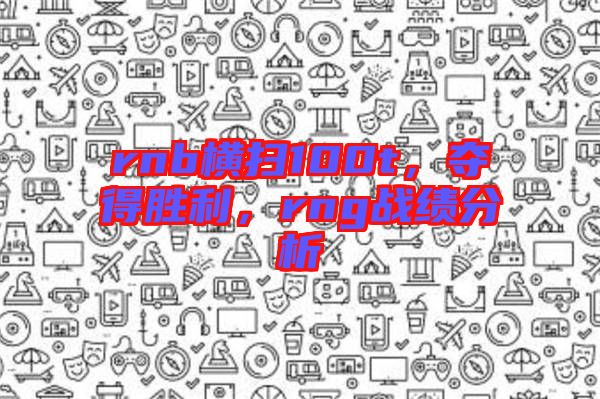 rnb橫掃100t，奪得勝利，rng戰(zhàn)績(jī)分析