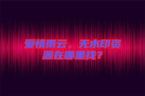 愛情雨云，無水印資源在哪里找？