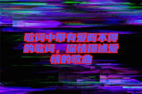 歌詞中帶有愛而不得的歌詞，深情描述愛情的歌曲