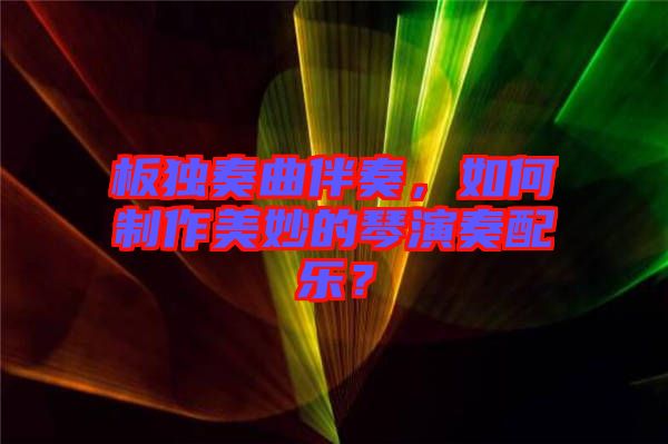 板獨奏曲伴奏，如何制作美妙的琴演奏配樂？
