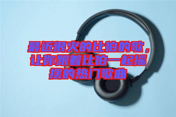 最近很火的比伯的歌，讓你跟著比伯一起搖擺的熱門歌曲