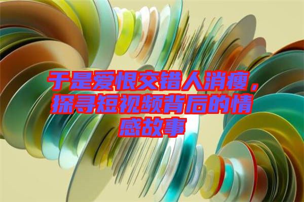 于是愛恨交錯(cuò)人消瘦，探尋短視頻背后的情感故事
