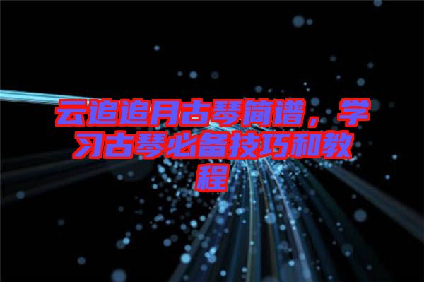云追追月古琴簡譜，學(xué)習(xí)古琴必備技巧和教程