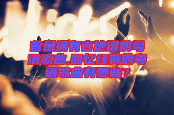 曾是擁有吉他譜的粵語歌曲,回憶經(jīng)典的粵語歌曲有哪些？