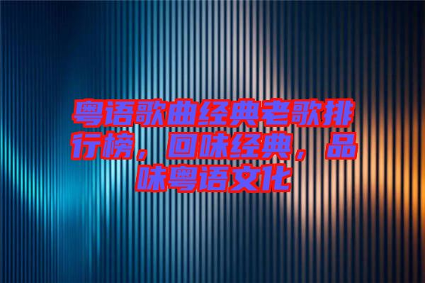 粵語歌曲經(jīng)典老歌排行榜，回味經(jīng)典，品味粵語文化