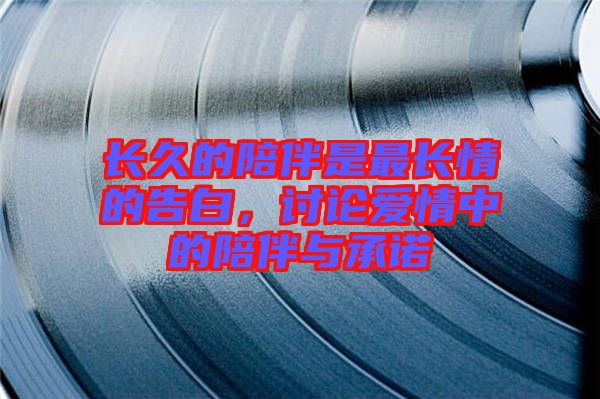 長(zhǎng)久的陪伴是最長(zhǎng)情的告白，討論愛情中的陪伴與承諾