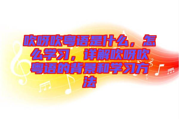吹呀吹粵語是什么，怎么學(xué)習(xí)，詳解吹呀吹粵語的背景和學(xué)習(xí)方法