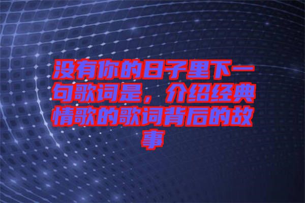 沒有你的日子里下一句歌詞是，介紹經(jīng)典情歌的歌詞背后的故事