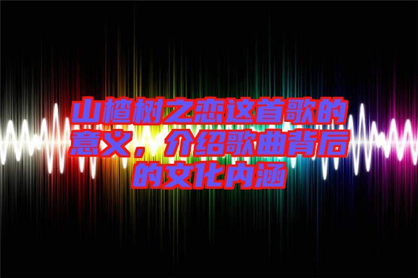 山楂樹之戀這首歌的意義，介紹歌曲背后的文化內(nèi)涵