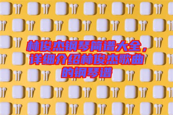 林俊杰鋼琴簡譜大全，詳細(xì)介紹林俊杰歌曲的鋼琴譜