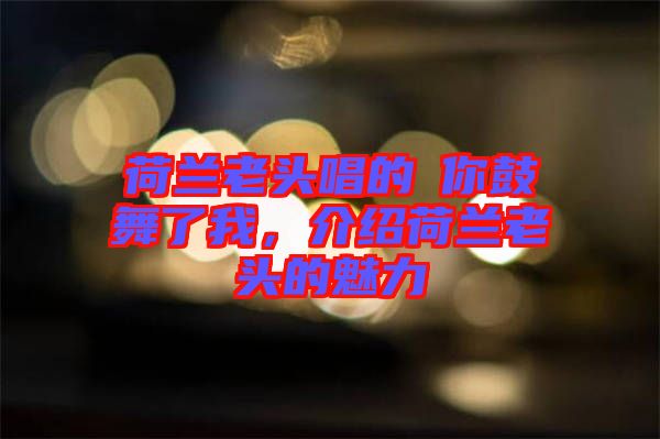 荷蘭老頭唱的巜你鼓舞了我，介紹荷蘭老頭的魅力