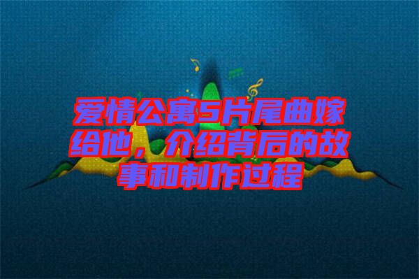 愛(ài)情公寓5片尾曲嫁給他，介紹背后的故事和制作過(guò)程