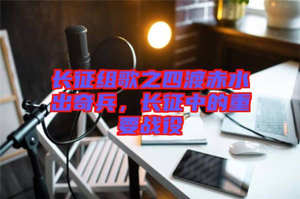 長征組歌之四渡赤水出奇兵，長征中的重要戰(zhàn)役