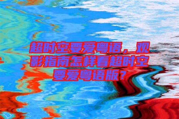 超時(shí)空要愛(ài)粵語(yǔ)，觀影指南怎樣看超時(shí)空要愛(ài)粵語(yǔ)版？