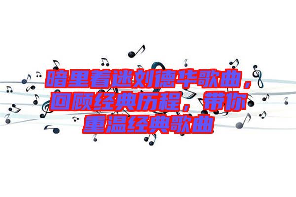 暗里著迷劉德華歌曲，回顧經(jīng)典歷程，帶你重溫經(jīng)典歌曲