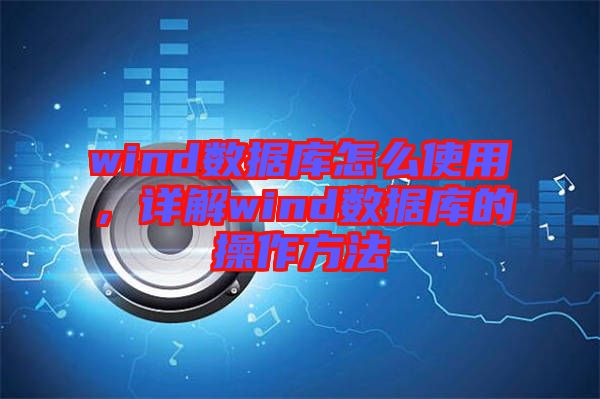 wind數(shù)據(jù)庫怎么使用，詳解wind數(shù)據(jù)庫的操作方法
