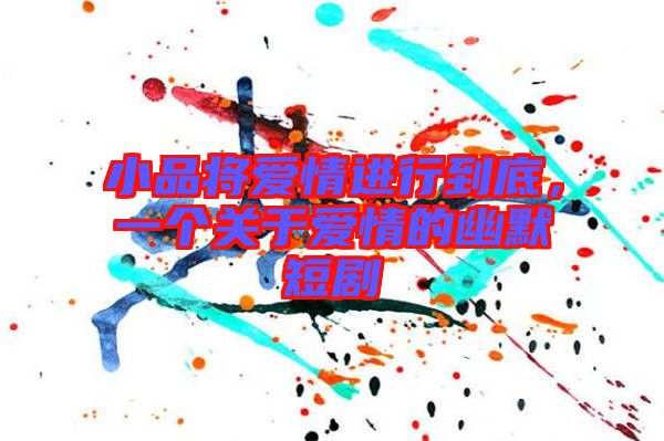 小品將愛情進行到底，一個關(guān)于愛情的幽默短劇