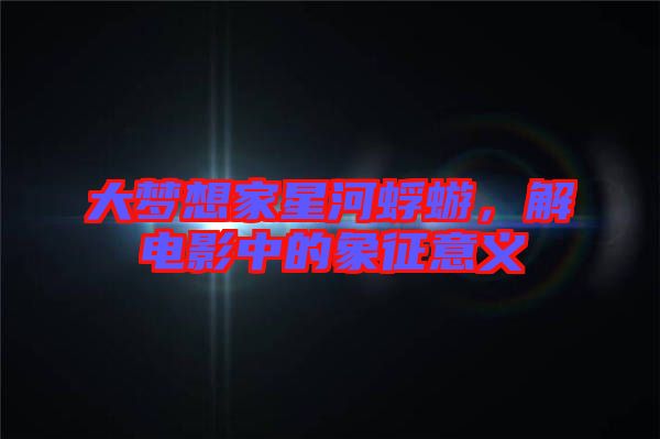 大夢(mèng)想家星河蜉蝣，解電影中的象征意義